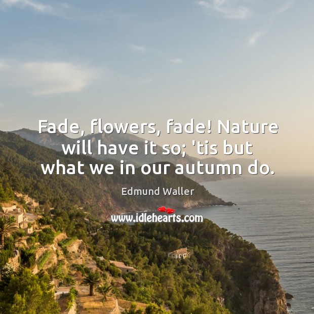 Fade, flowers, fade! Nature will have it so; ’tis but what we in our autumn do. Edmund Waller Picture Quote