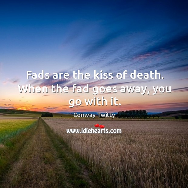 Fads are the kiss of death. When the fad goes away, you go with it. Conway Twitty Picture Quote