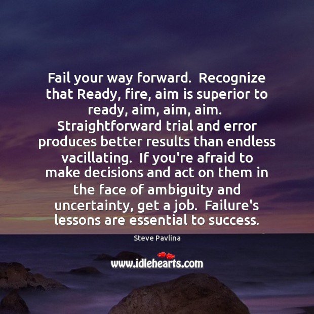 Fail your way forward.  Recognize that Ready, fire, aim is superior to 