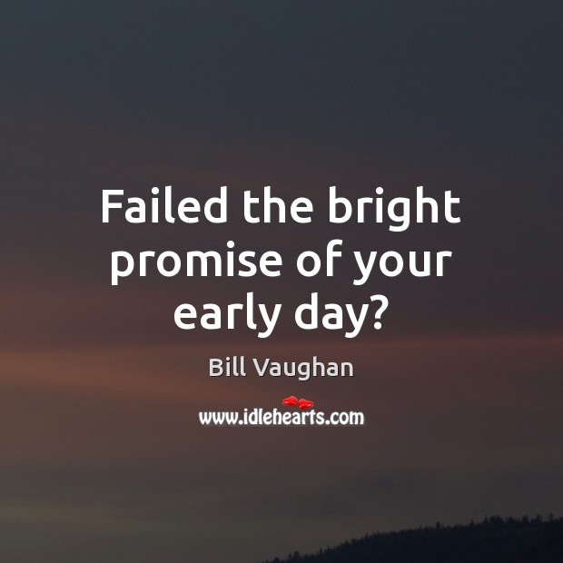 Failed the bright promise of your early day? Bill Vaughan Picture Quote