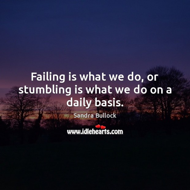 Failing is what we do, or stumbling is what we do on a daily basis. Sandra Bullock Picture Quote