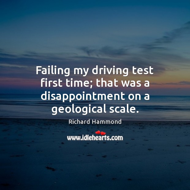 Failing my driving test first time; that was a disappointment on a geological scale. 