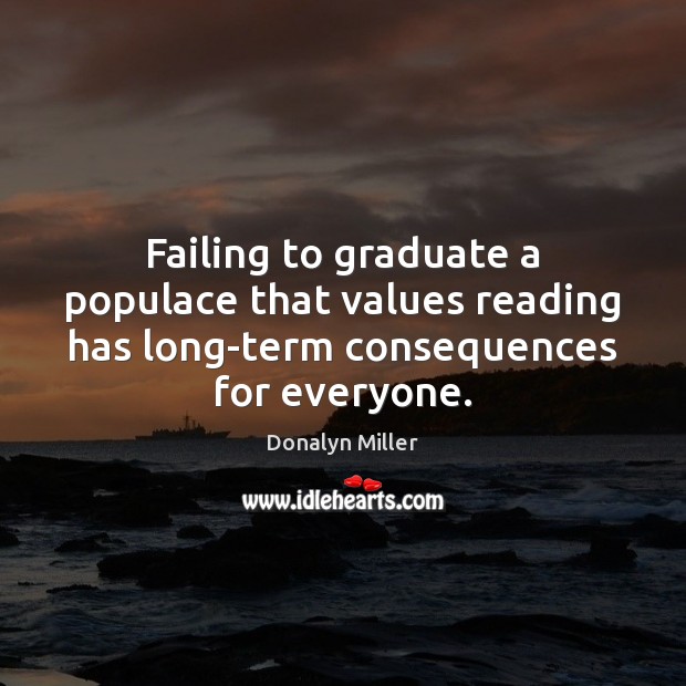 Failing to graduate a populace that values reading has long-term consequences for Donalyn Miller Picture Quote