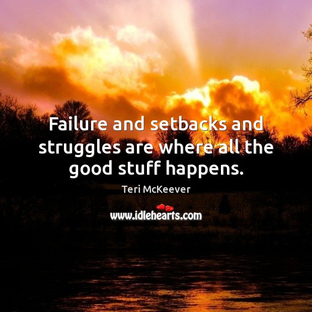 Failure and setbacks and struggles are where all the good stuff happens. Image