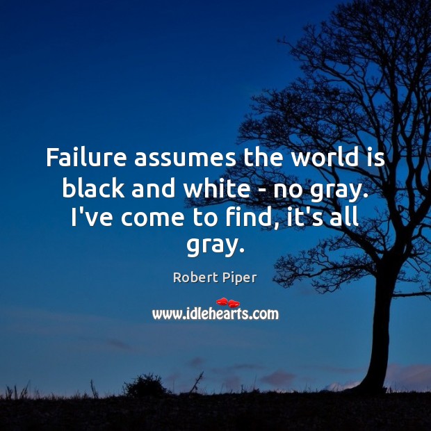 Failure assumes the world is black and white – no gray. I’ve come to find, it’s all gray. Robert Piper Picture Quote