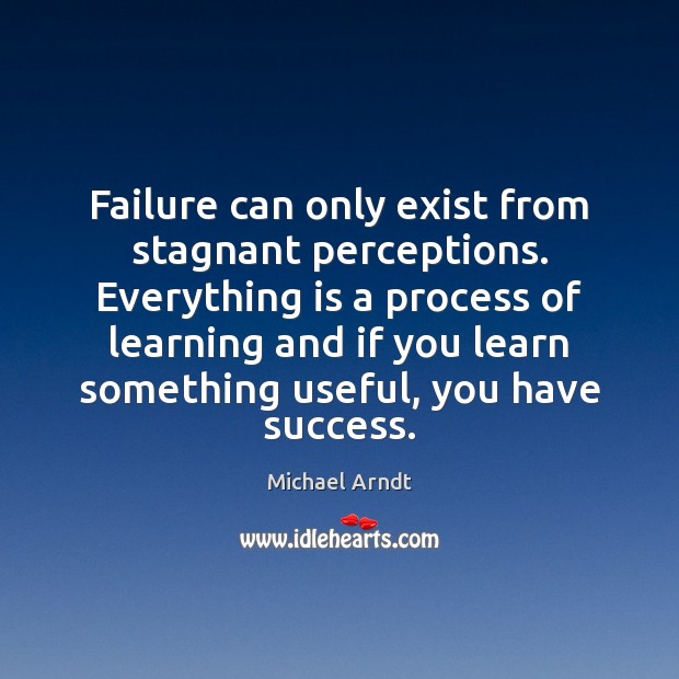 Failure can only exist from stagnant perceptions. Everything is a process of Michael Arndt Picture Quote