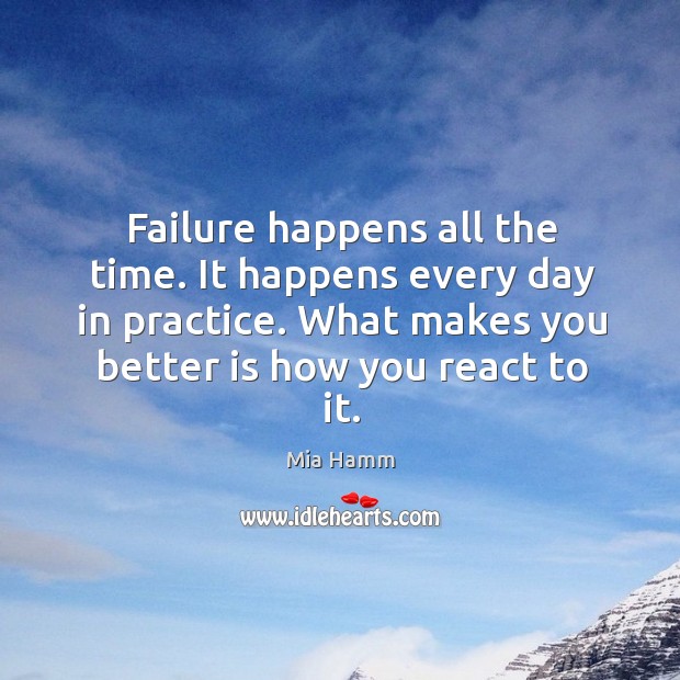 Failure happens all the time. It happens every day in practice. What makes you better is how you react to it. Mia Hamm Picture Quote