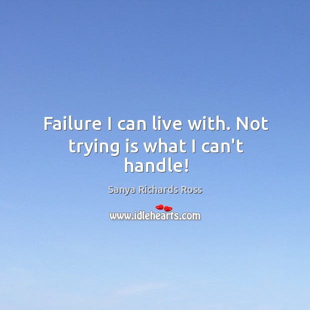 Failure I can live with. Not trying is what I can’t handle! Sanya Richards Ross Picture Quote