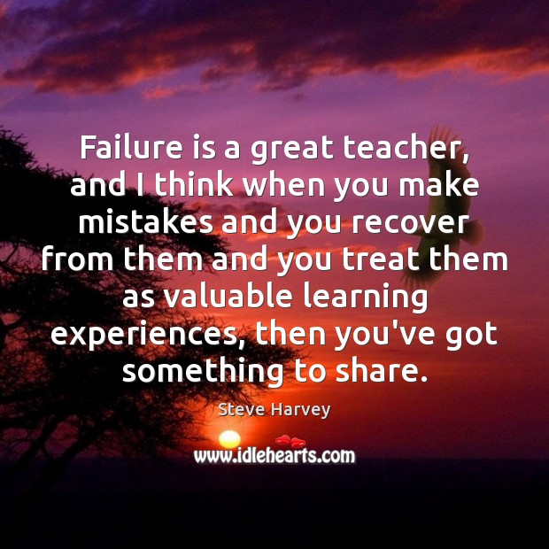 Failure is a great teacher, and I think when you make mistakes 