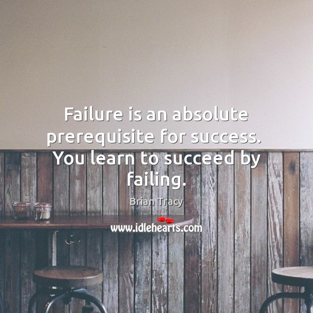 Failure is an absolute prerequisite for success.  You learn to succeed by failing. Brian Tracy Picture Quote