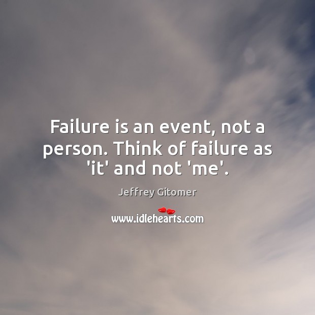 Failure is an event, not a person. Think of failure as ‘it’ and not ‘me’. Image