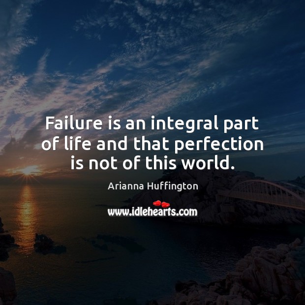 Failure is an integral part of life and that perfection is not of this world. Arianna Huffington Picture Quote