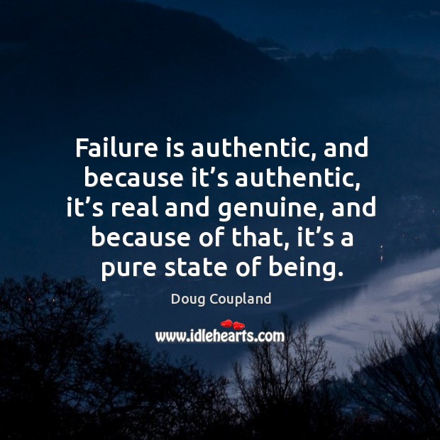 Failure is authentic, and because it’s authentic, it’s real and genuine, and because of that, it’s a pure state of being. Doug Coupland Picture Quote