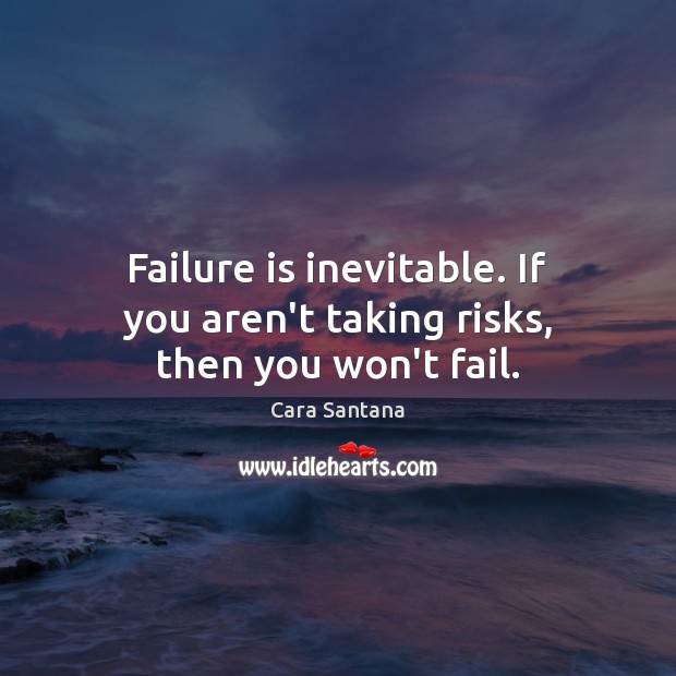 Failure is inevitable. If you aren’t taking risks, then you won’t fail. Image