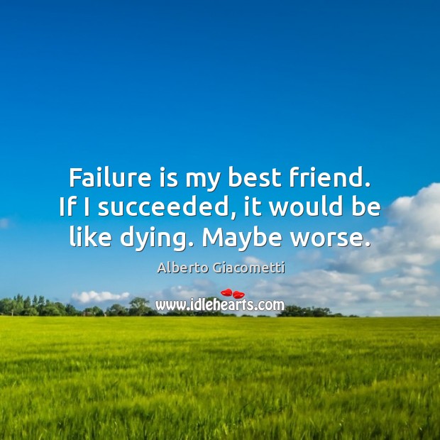 Failure is my best friend. If I succeeded, it would be like dying. Maybe worse. Image