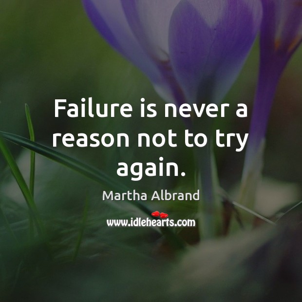 Failure is never a reason not to try again. Martha Albrand Picture Quote