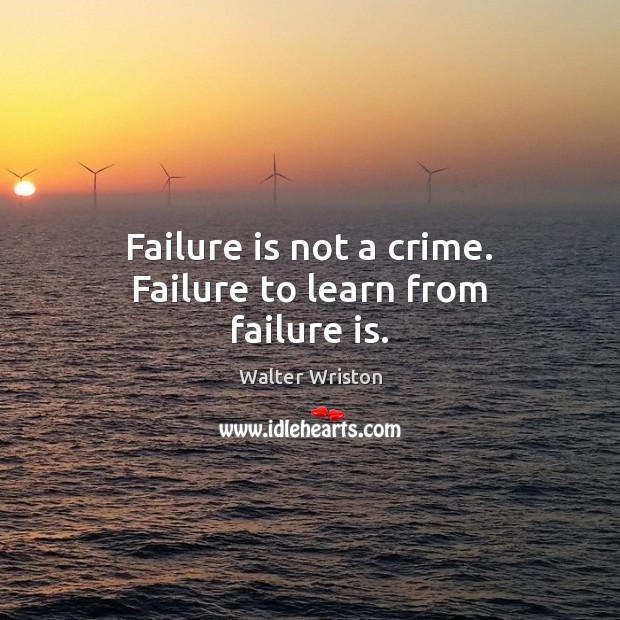 Failure is not a crime. Failure to learn from failure is. Walter Wriston Picture Quote