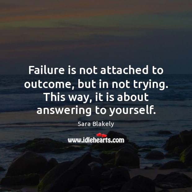 Failure is not attached to outcome, but in not trying. This way, Sara Blakely Picture Quote