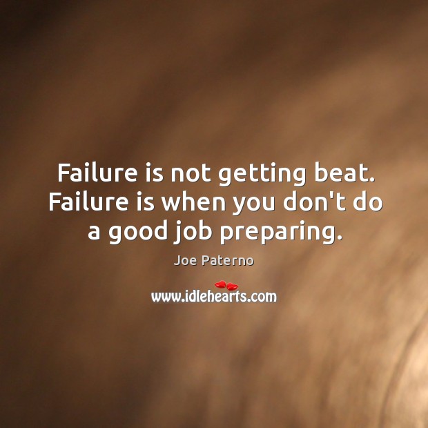Failure is not getting beat. Failure is when you don’t do a good job preparing. Image