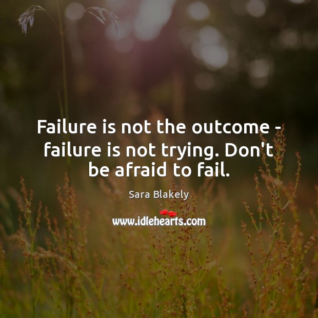 Failure is not the outcome – failure is not trying. Don’t be afraid to fail. Sara Blakely Picture Quote