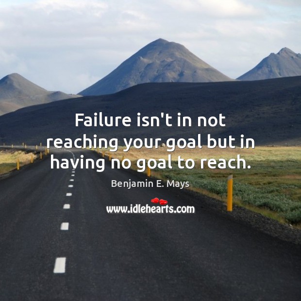 Failure isn’t in not reaching your goal but in having no goal to reach. Benjamin E. Mays Picture Quote