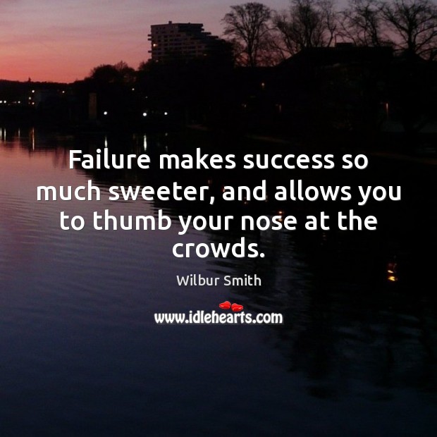 Failure makes success so much sweeter, and allows you to thumb your nose at the crowds. Wilbur Smith Picture Quote