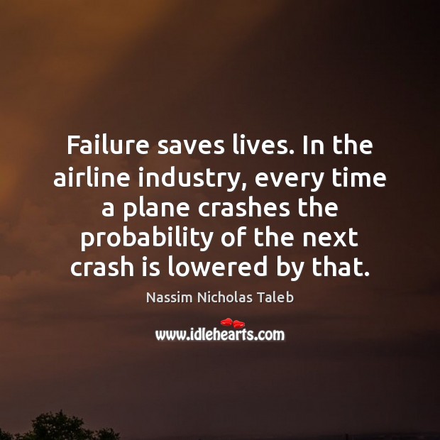 Failure saves lives. In the airline industry, every time a plane crashes Nassim Nicholas Taleb Picture Quote