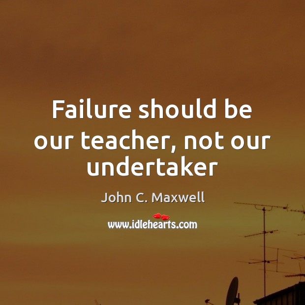 Failure should be our teacher, not our undertaker John C. Maxwell Picture Quote