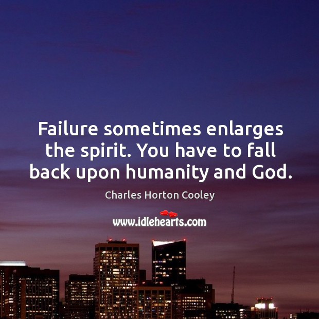 Failure sometimes enlarges the spirit. You have to fall back upon humanity and God. 