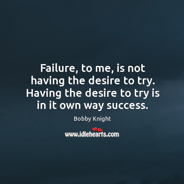 Failure, to me, is not having the desire to try. Having the Bobby Knight Picture Quote