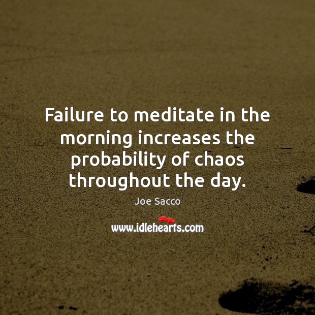 Failure to meditate in the morning increases the probability of chaos throughout the day. Joe Sacco Picture Quote