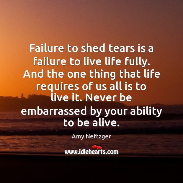 Failure to shed tears is a failure to live life fully. And Amy Neftzger Picture Quote