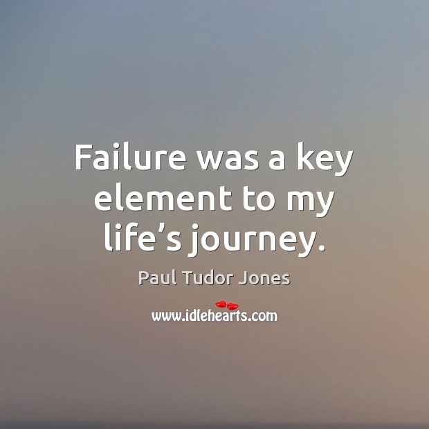 Failure was a key element to my life’s journey. Paul Tudor Jones Picture Quote
