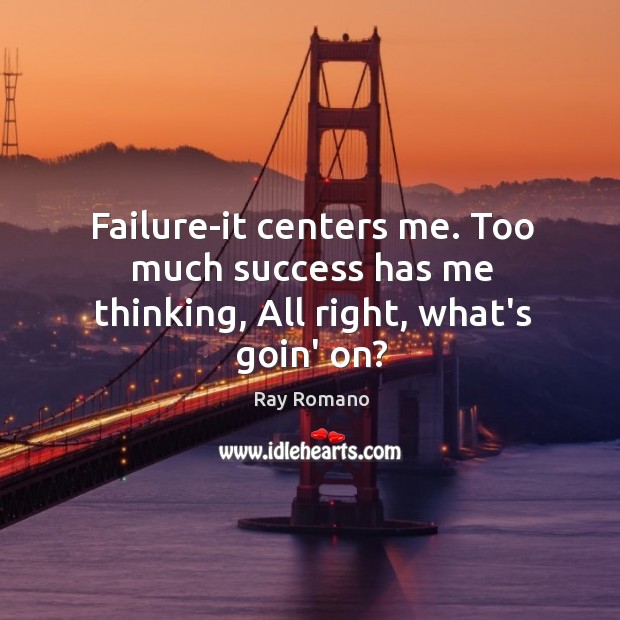 Failure-it centers me. Too much success has me thinking, All right, what’s goin’ on? Image