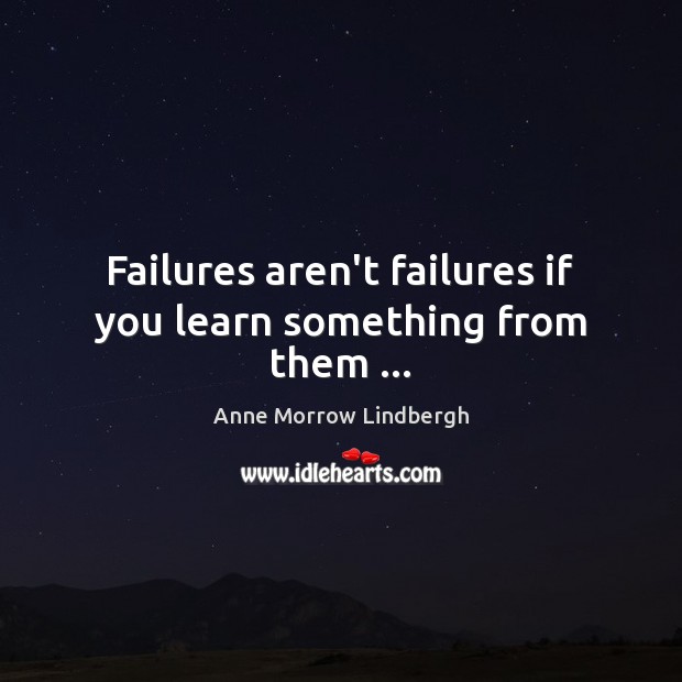 Failures aren’t failures if you learn something from them … Anne Morrow Lindbergh Picture Quote