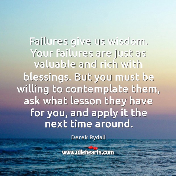Failures give us wisdom. Your failures are just as valuable and rich Derek Rydall Picture Quote