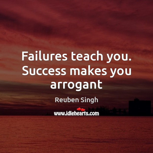 Failures teach you. Success makes you arrogant Reuben Singh Picture Quote