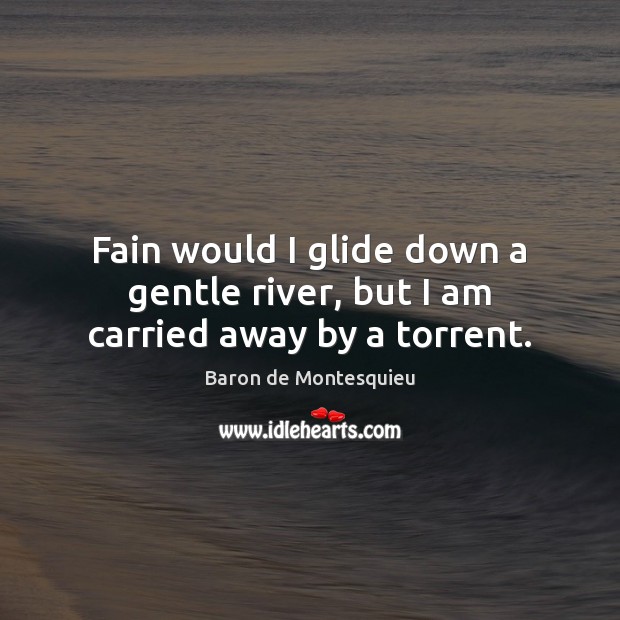 Fain would I glide down a gentle river, but I am carried away by a torrent. Image