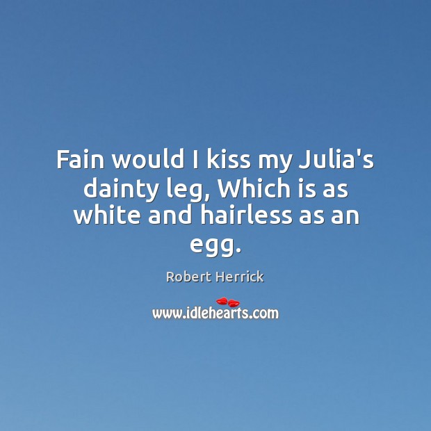 Fain would I kiss my Julia’s dainty leg, Which is as white and hairless as an egg. Robert Herrick Picture Quote