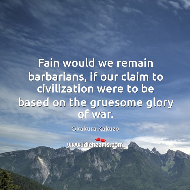 Fain would we remain barbarians, if our claim to civilization were to Okakura Kakuzo Picture Quote