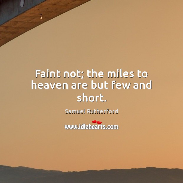 Faint not; the miles to heaven are but few and short. Samuel Rutherford Picture Quote