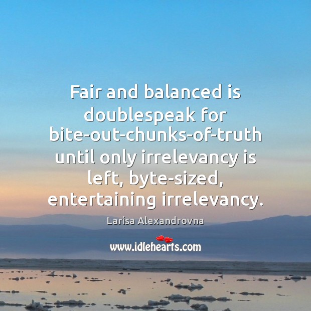 Fair and balanced is doublespeak for bite-out-chunks-of-truth until only irrelevancy is left, Larisa Alexandrovna Picture Quote