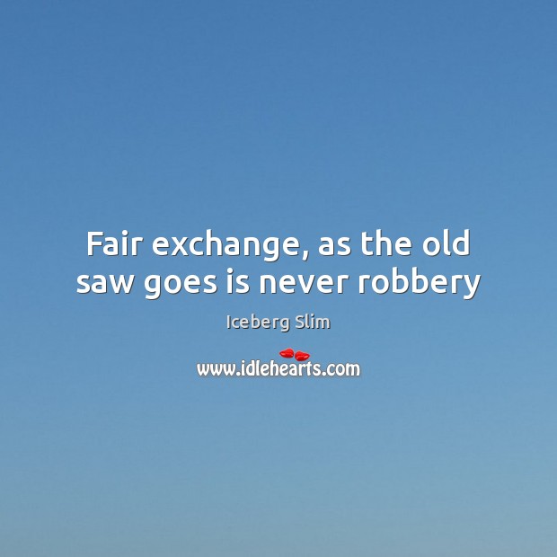 Fair exchange, as the old saw goes is never robbery Iceberg Slim Picture Quote