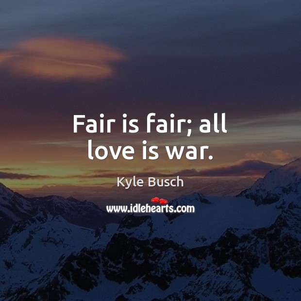 Fair is fair; all love is war. Kyle Busch Picture Quote