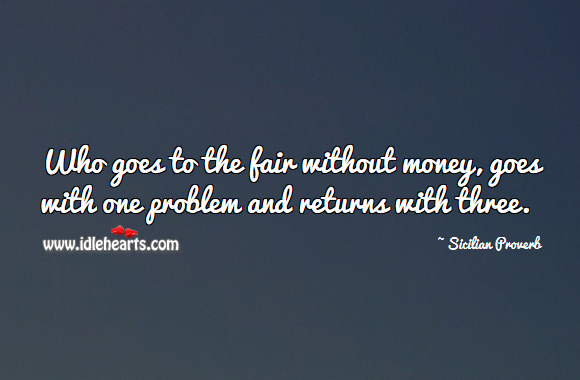 Who goes to the fair without money, goes with one problem and returns with three. Sicilian Proverbs Image