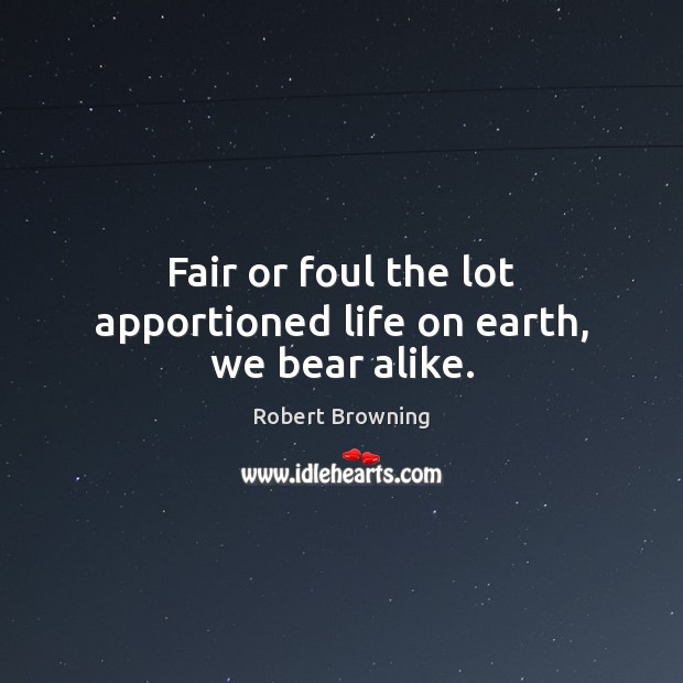 Fair or foul the lot apportioned life on earth, we bear alike. Robert Browning Picture Quote