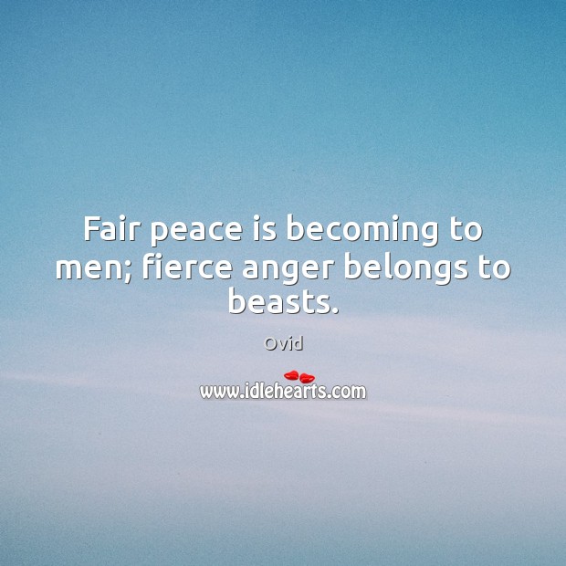 Fair peace is becoming to men; fierce anger belongs to beasts. Ovid Picture Quote