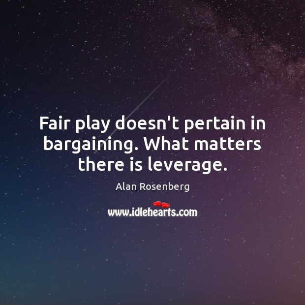 Fair play doesn’t pertain in bargaining. What matters there is leverage. Alan Rosenberg Picture Quote