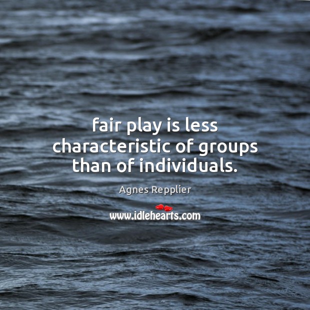 Fair play is less characteristic of groups than of individuals. Agnes Repplier Picture Quote