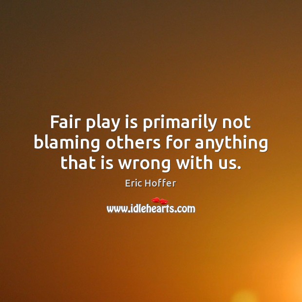 Fair play is primarily not blaming others for anything that is wrong with us. Eric Hoffer Picture Quote